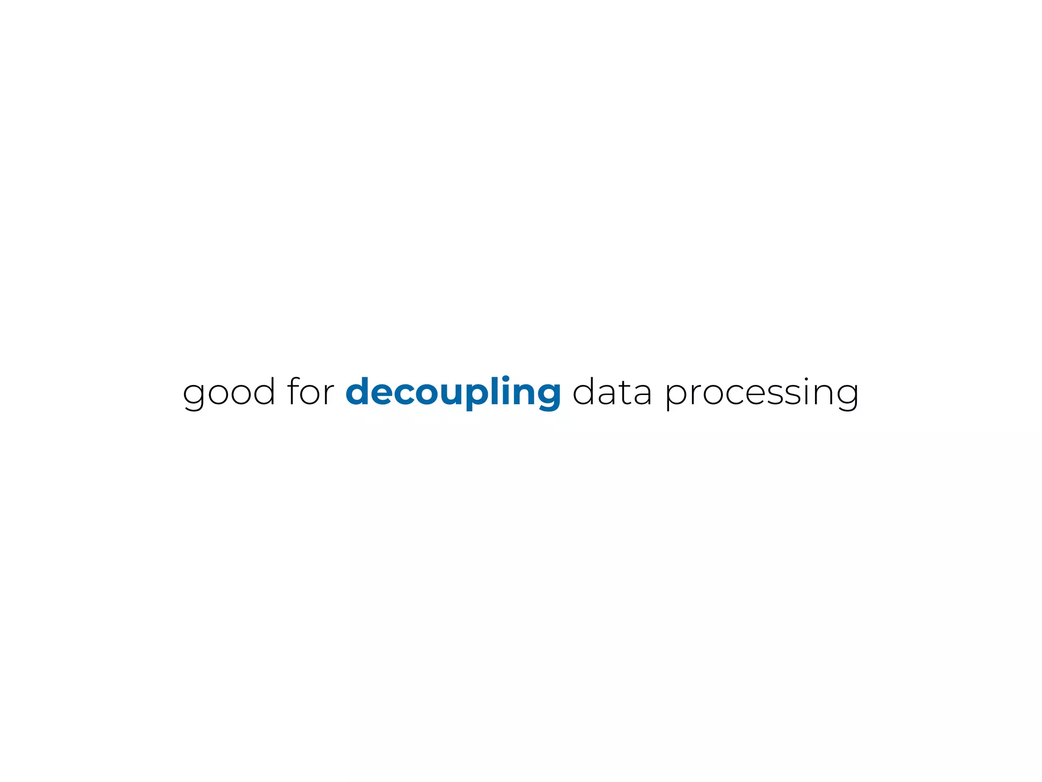 good for decoupling data processing
 