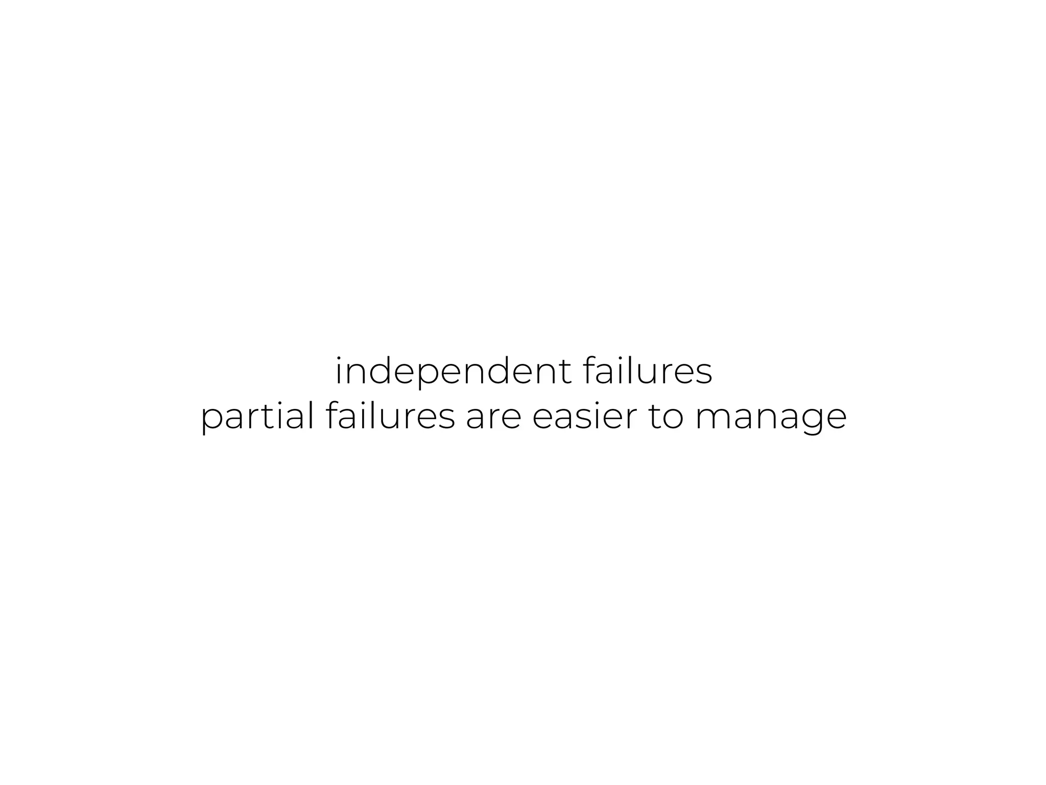 independent failures
partial failures are easier to manage
 