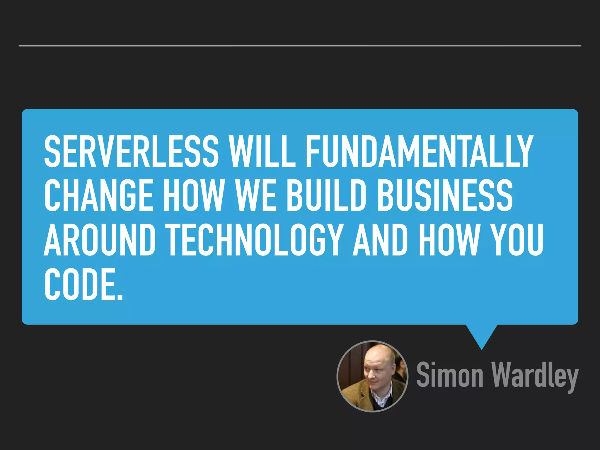 SERVERLESS WILL FUNDAMENTALLY
CHANGE HOW WE BUILD BUSINESS
AROUND TECHNOLOGY AND HOW YOU
CODE.
Simon Wardley
 