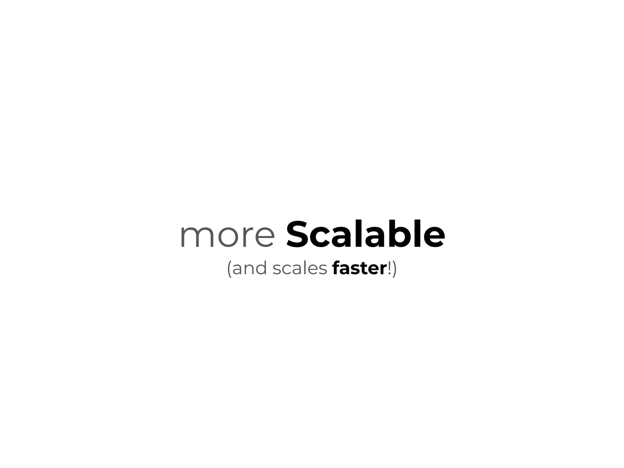 more Scalable
(and scales faster!)
 