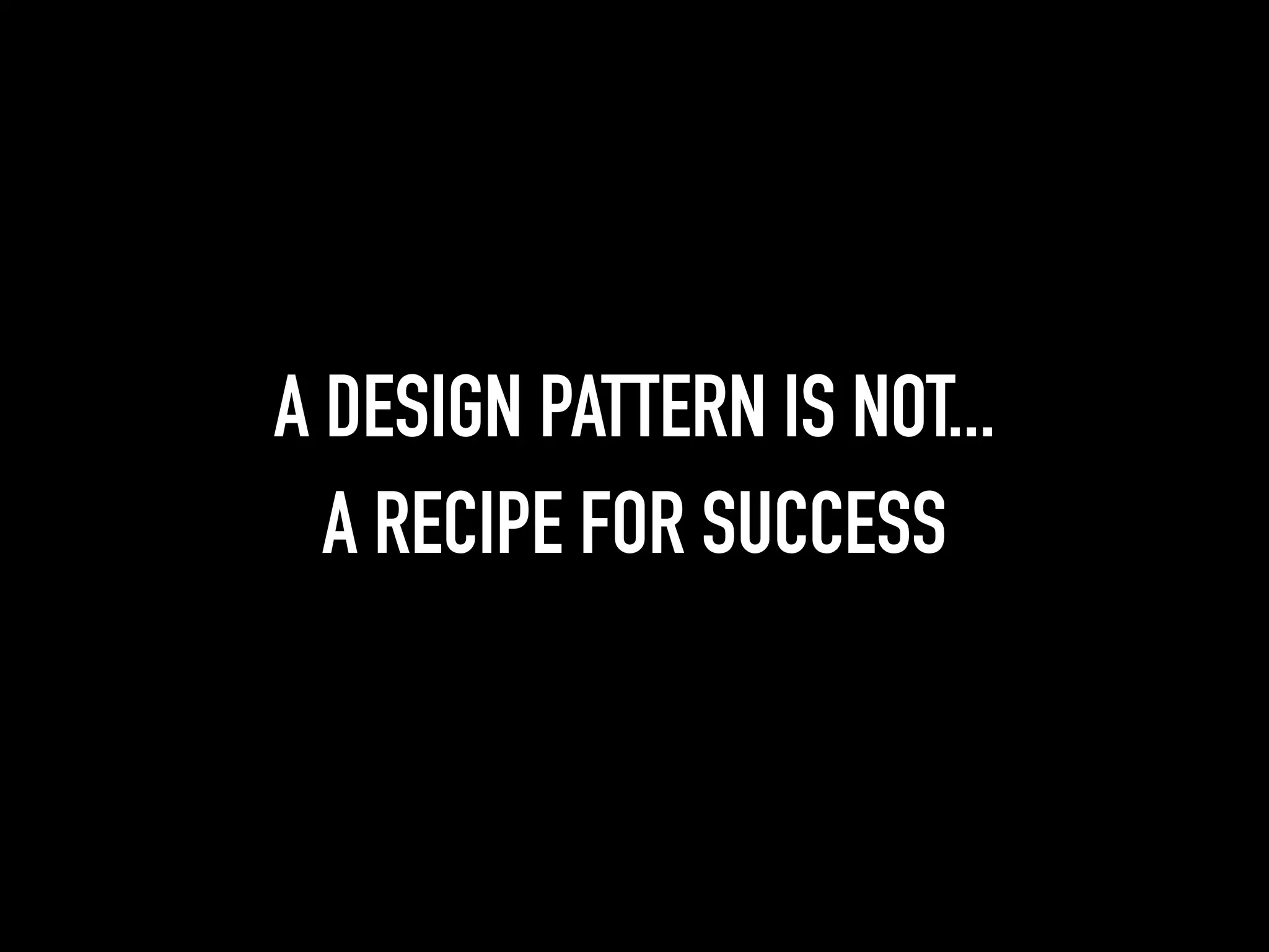 A DESIGN PATTERN IS NOT...
A RECIPE FOR SUCCESS
 