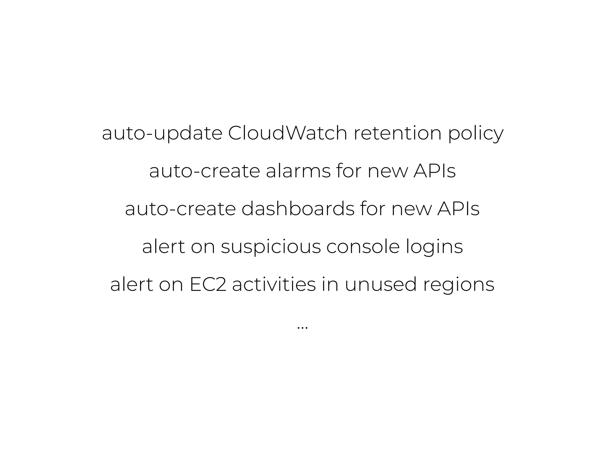 auto-update CloudWatch retention policy
auto-create alarms for new APIs
auto-create dashboards for new APIs
alert on suspicious console logins
alert on EC2 activities in unused regions
…
 