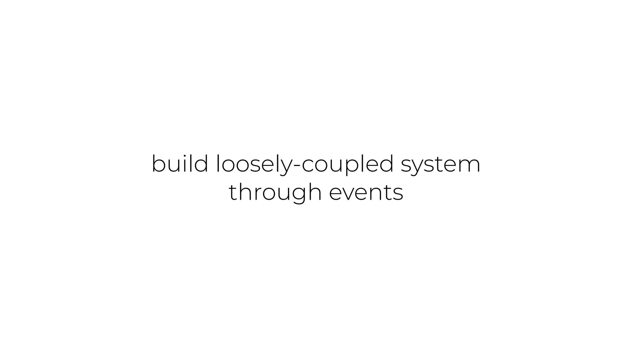 build loosely-coupled system
through events
 