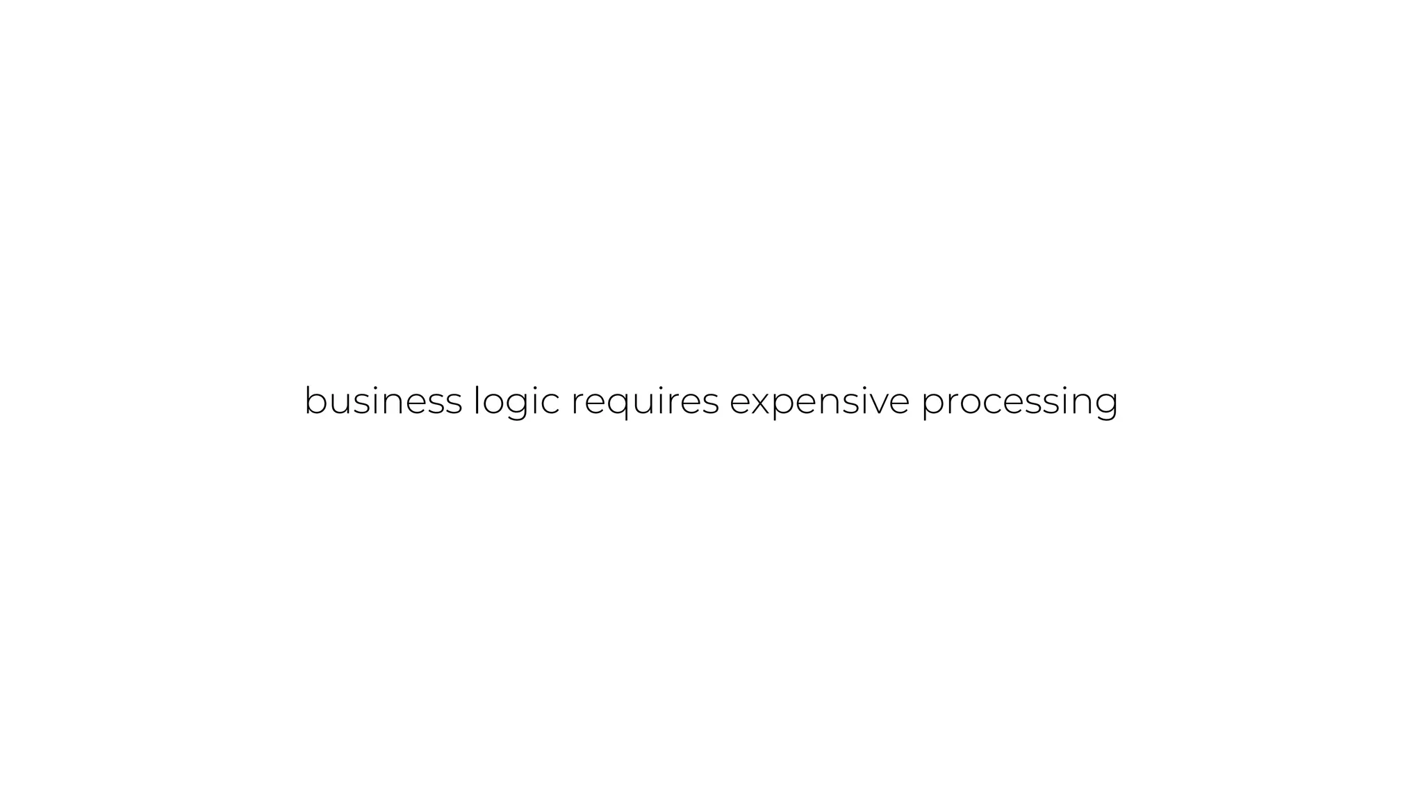 business logic requires expensive processing
 