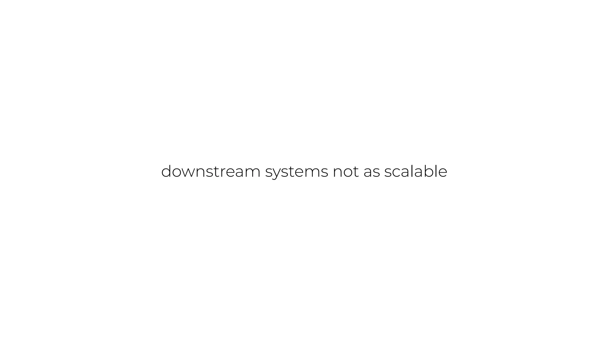 downstream systems not as scalable
 