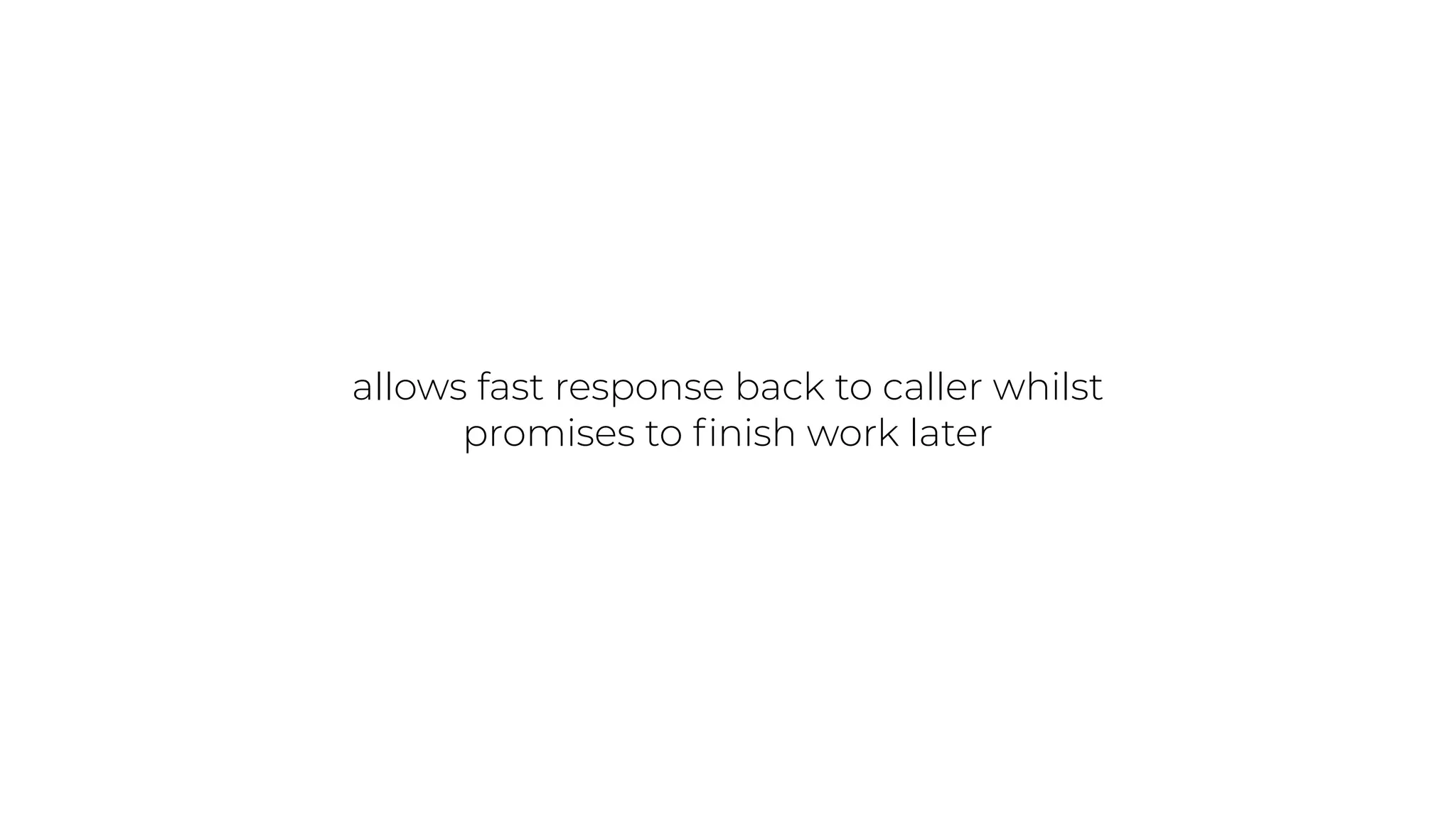 allows fast response back to caller whilst
promises to ﬁnish work later
 