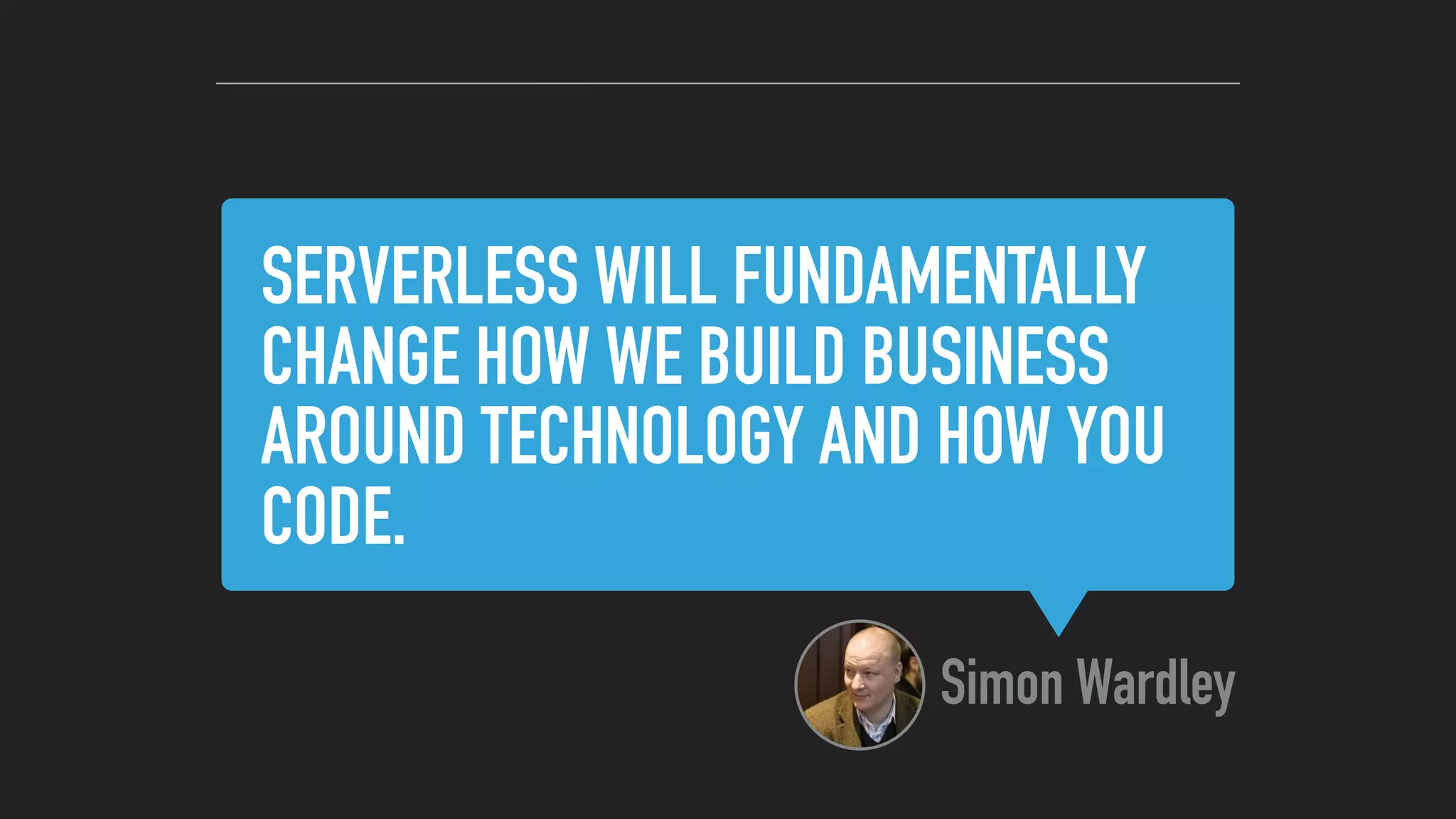 SERVERLESS WILL FUNDAMENTALLY
CHANGE HOW WE BUILD BUSINESS
AROUND TECHNOLOGY AND HOW YOU
CODE.
Simon Wardley
 