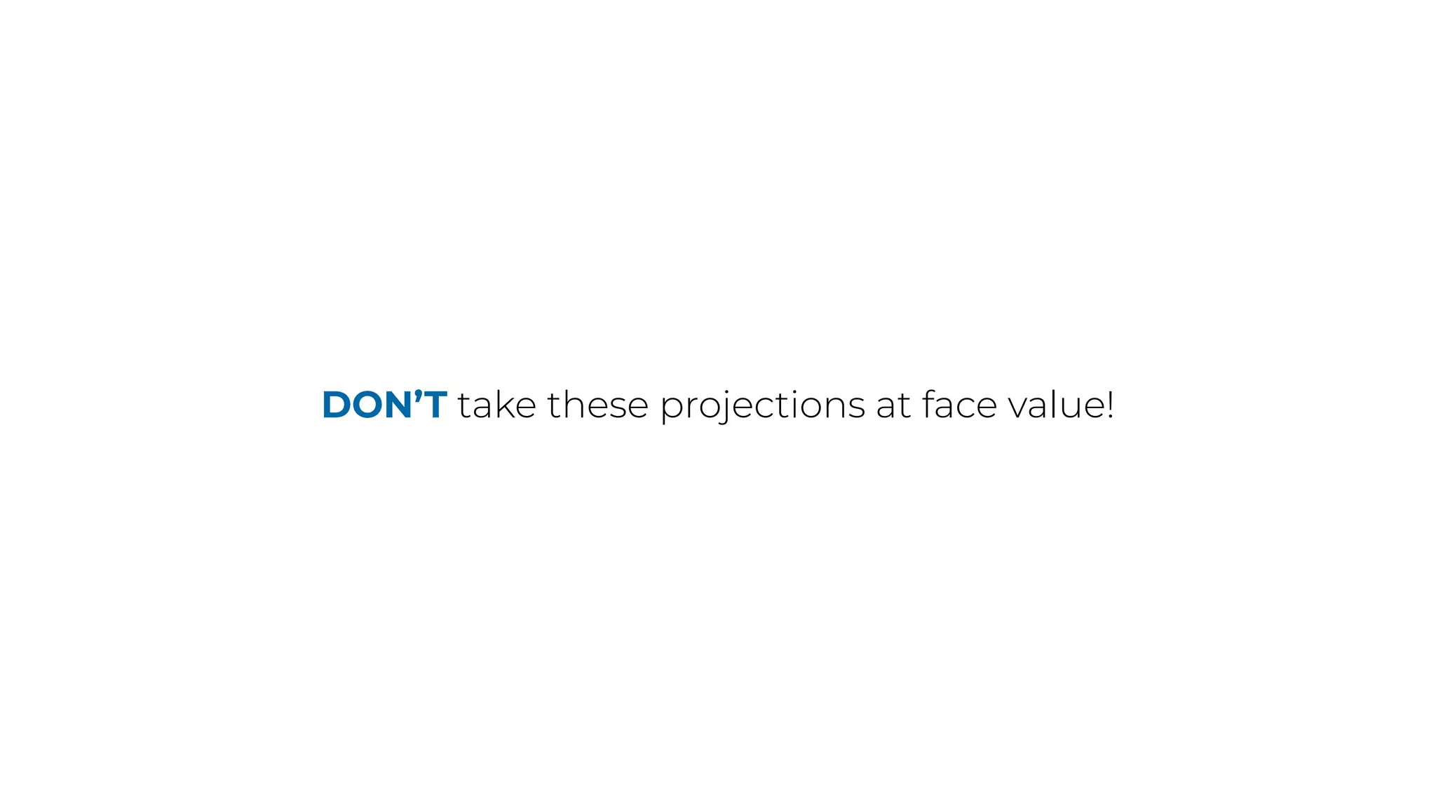 DON’T take these projections at face value!
 