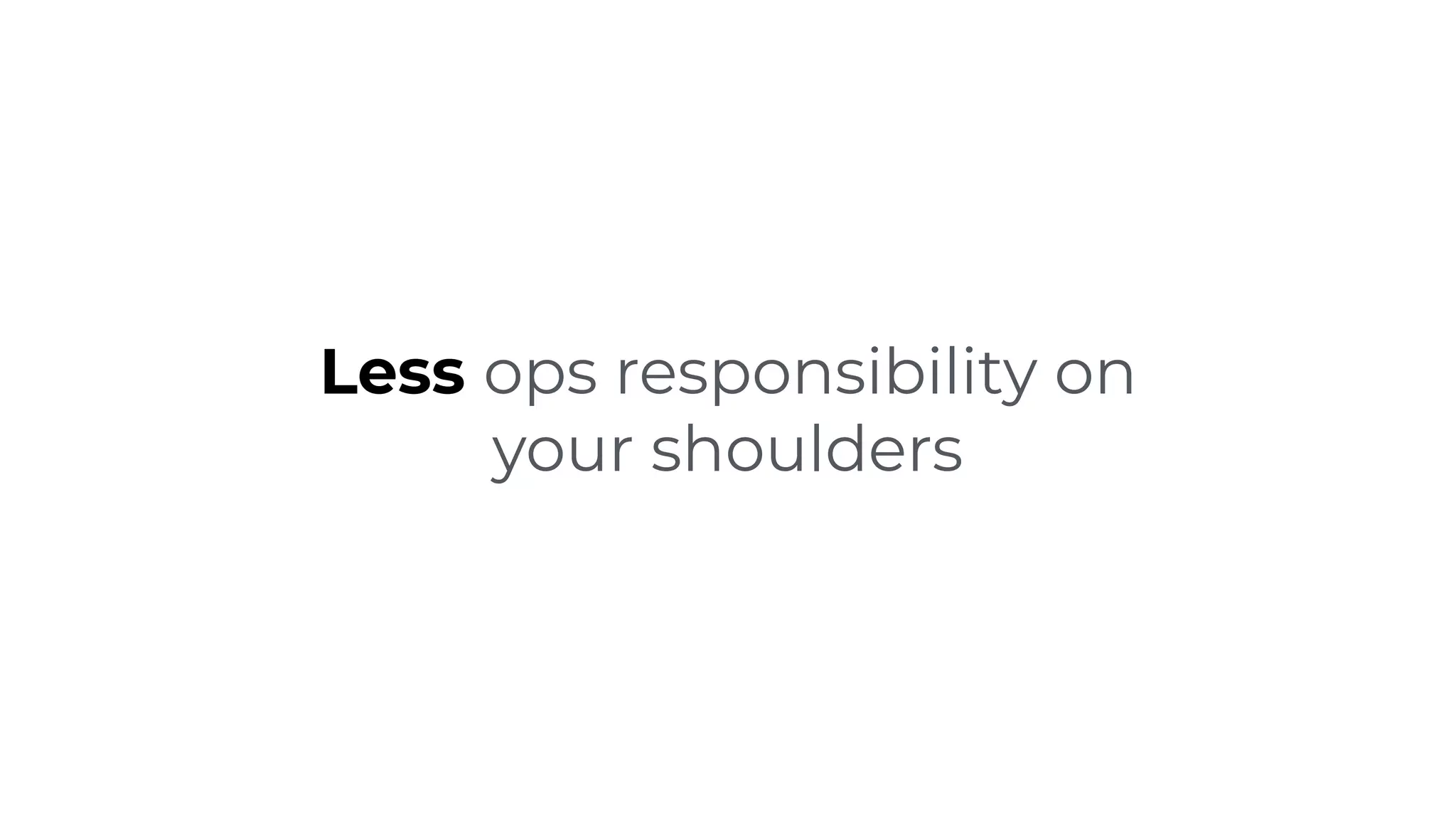 Less ops responsibility on
your shoulders
 
