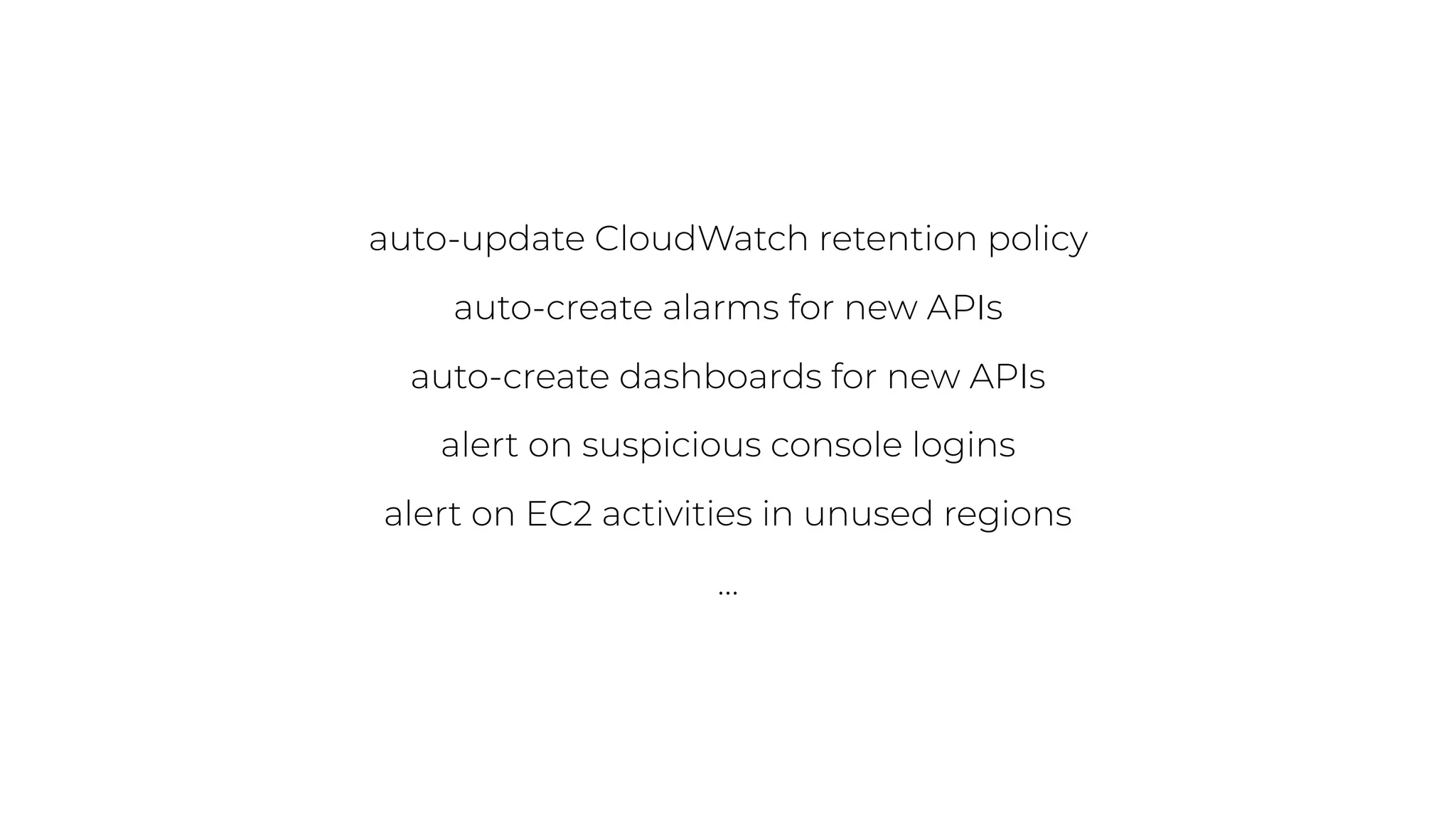 auto-update CloudWatch retention policy
auto-create alarms for new APIs
auto-create dashboards for new APIs
alert on suspicious console logins
alert on EC2 activities in unused regions
…
 