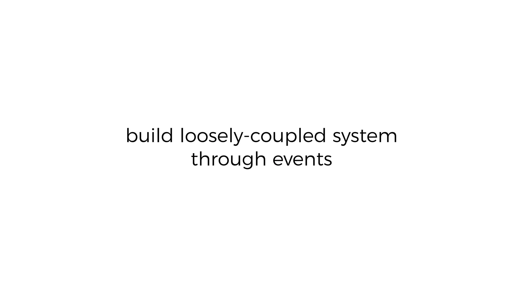build loosely-coupled system
through events
 