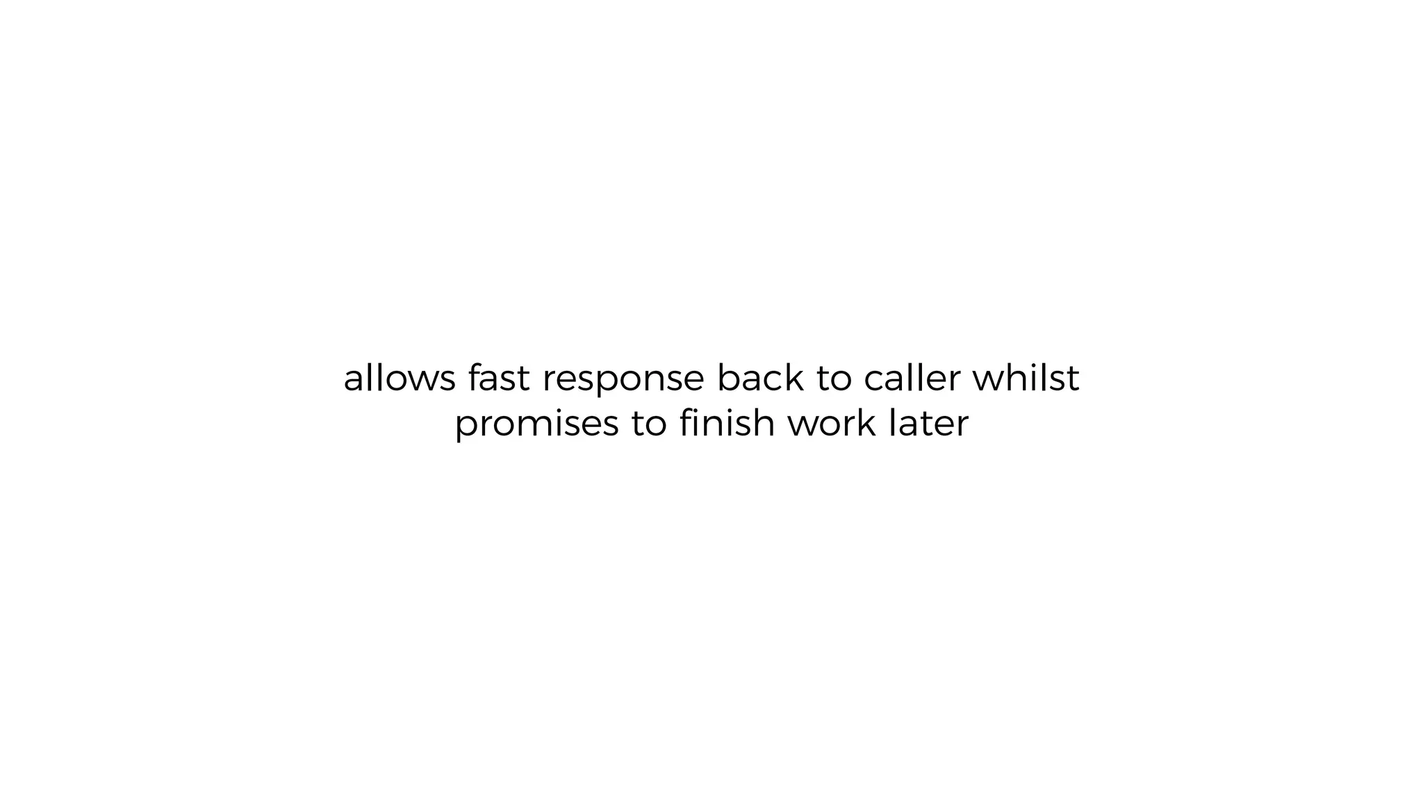 allows fast response back to caller whilst
promises to ﬁnish work later
 