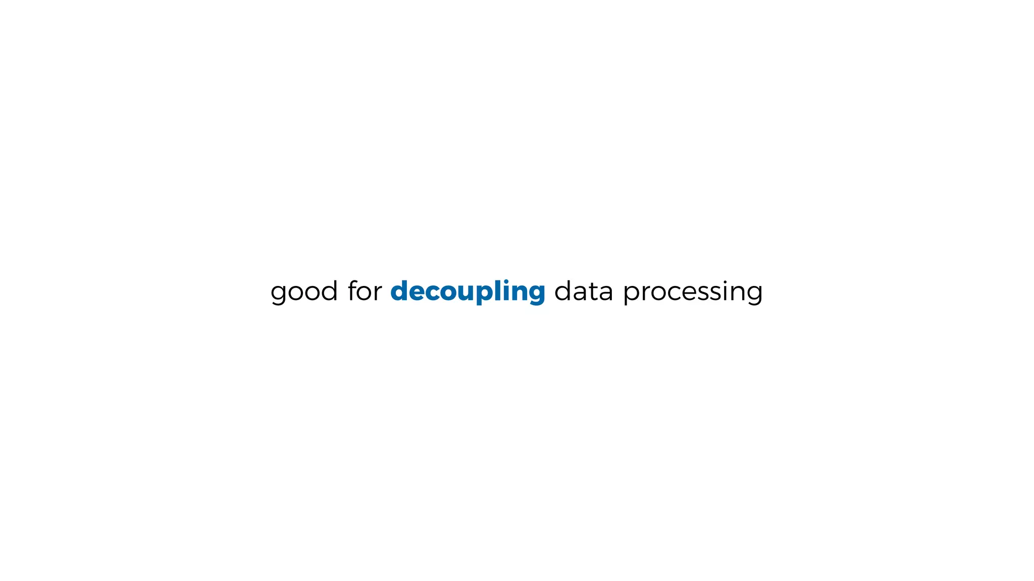 good for decoupling data processing
 