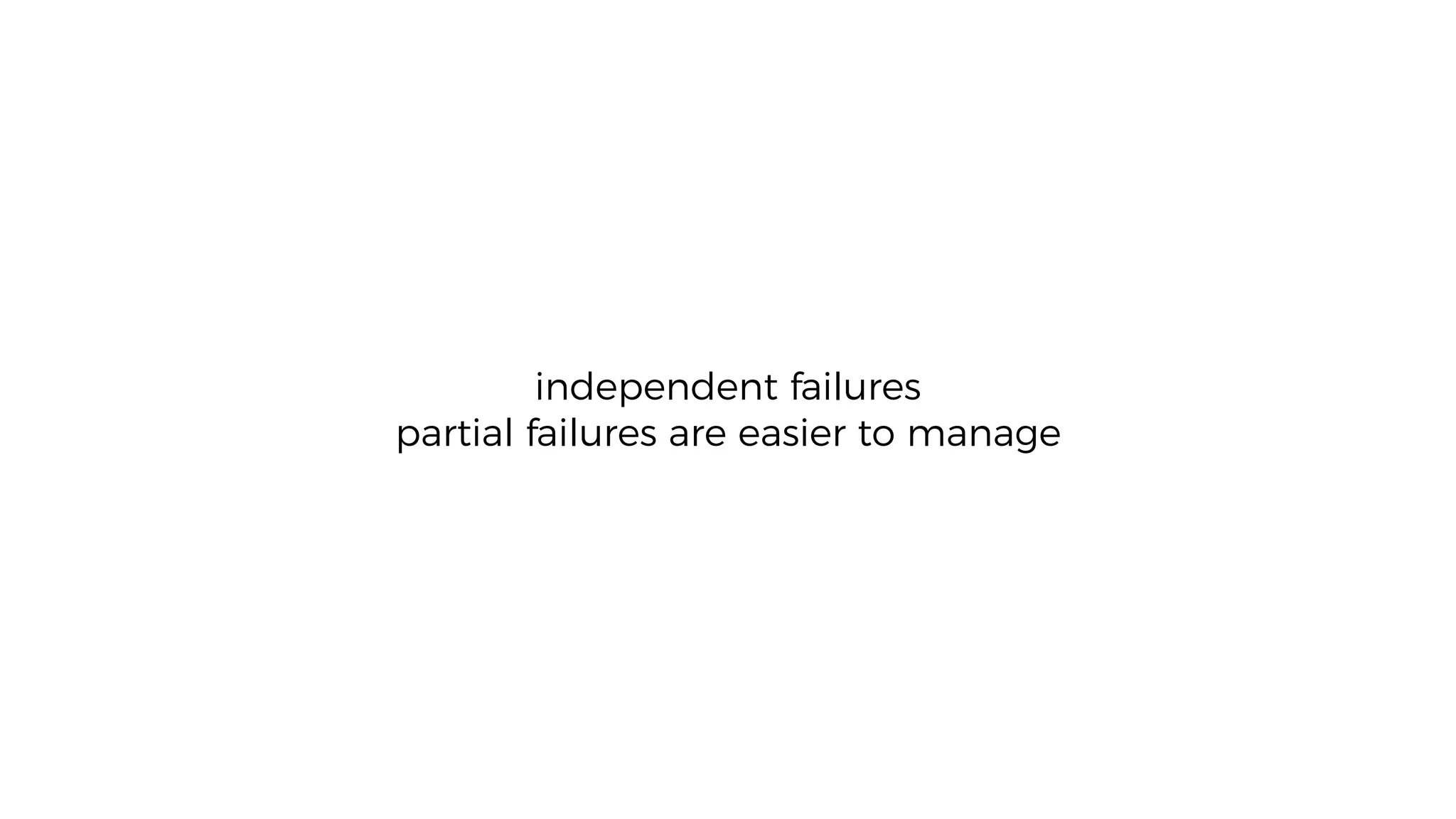 independent failures
partial failures are easier to manage
 