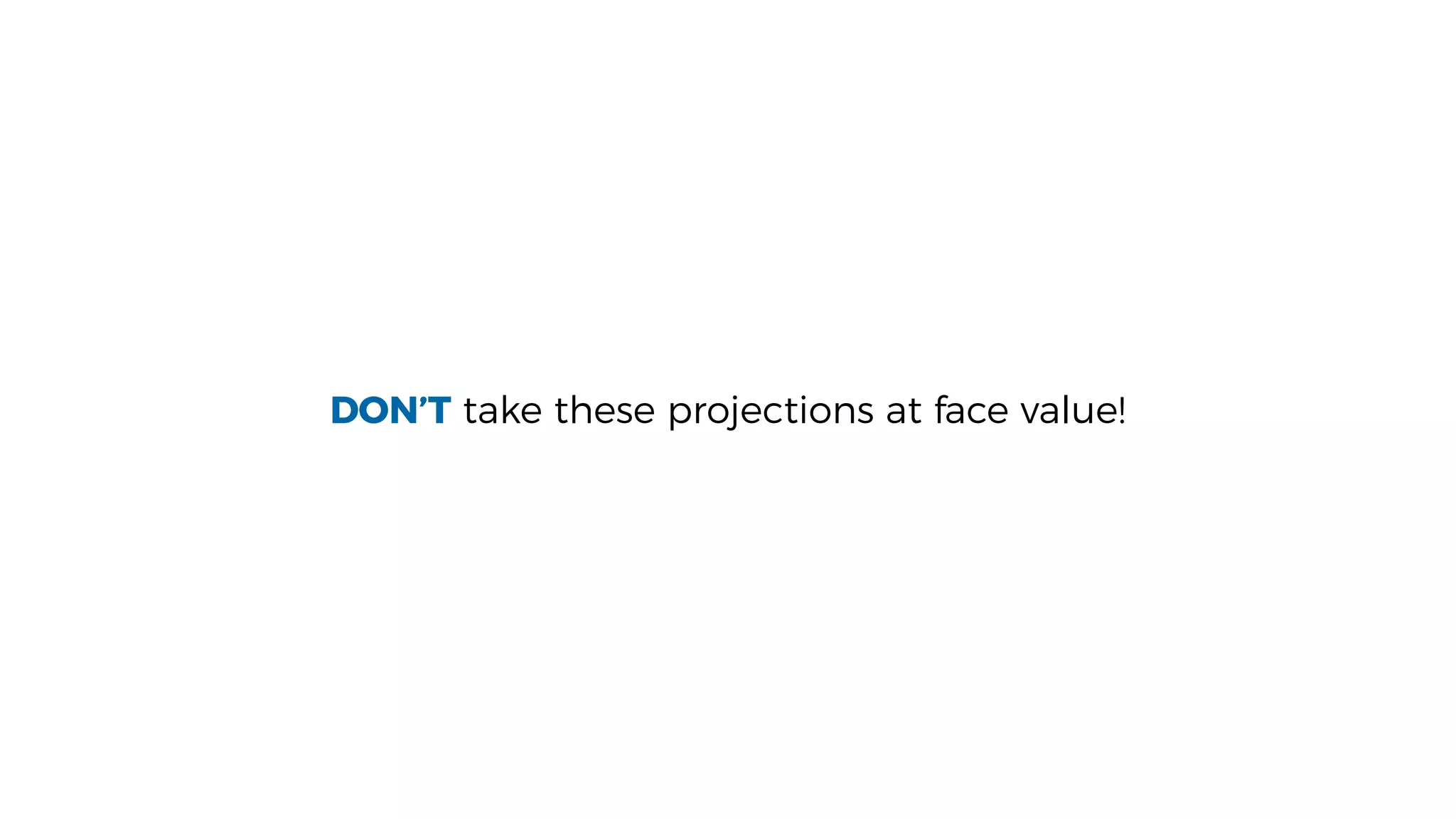 DON’T take these projections at face value!
 
