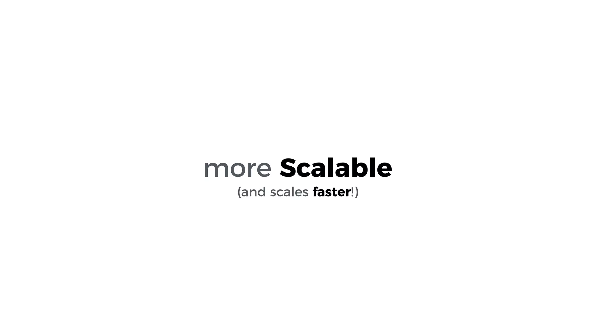 more Scalable
(and scales faster!)
 
