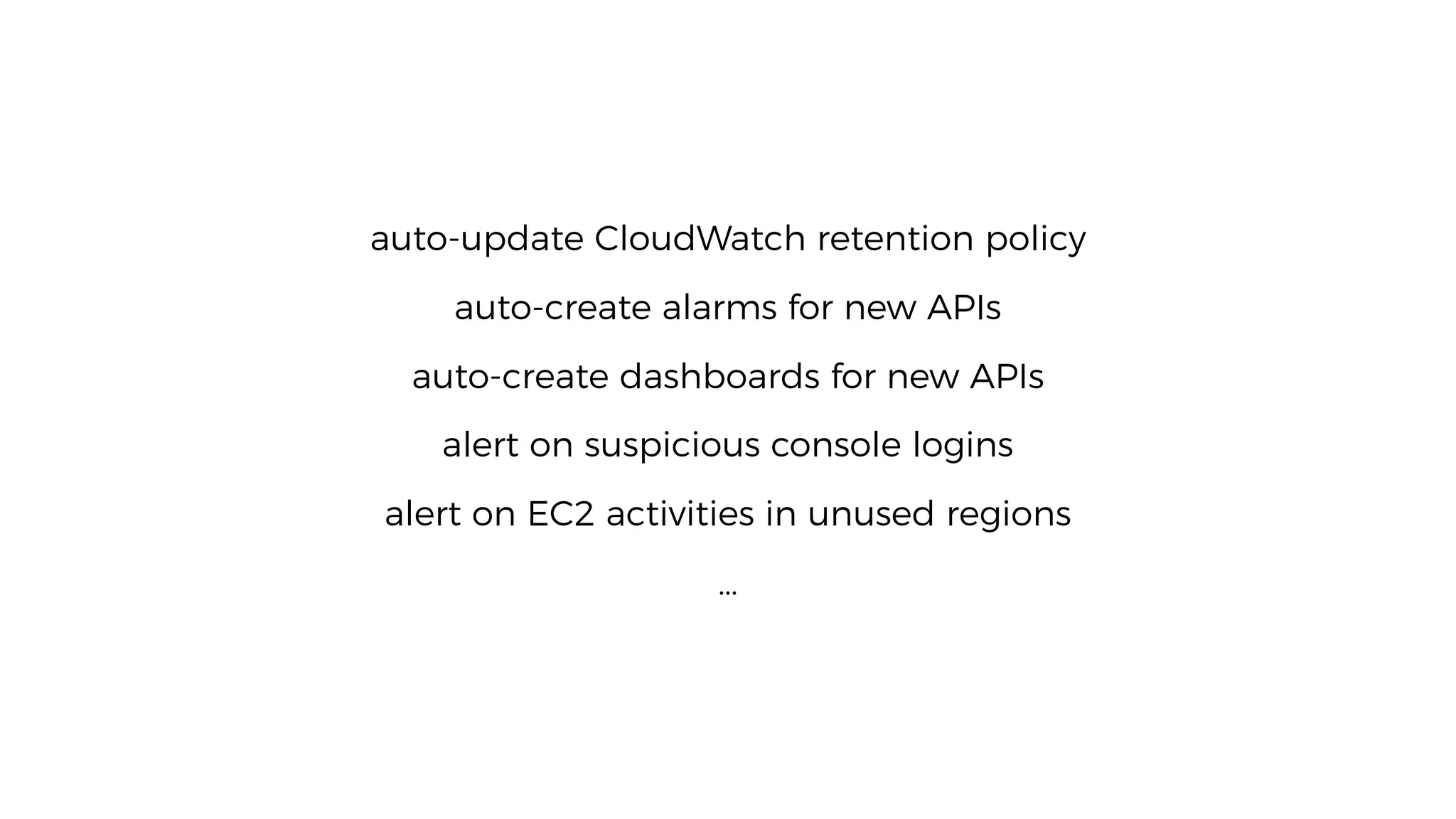 auto-update CloudWatch retention policy
auto-create alarms for new APIs
auto-create dashboards for new APIs
alert on suspicious console logins
alert on EC2 activities in unused regions
…
 
