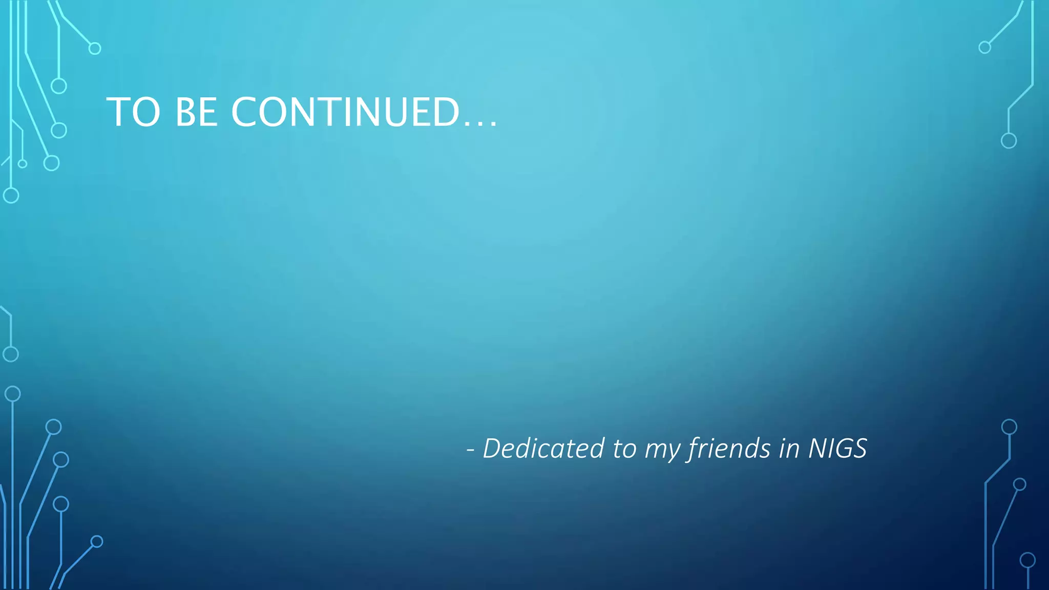 - Dedicated to my friends in NIGS
TO BE CONTINUED…
 