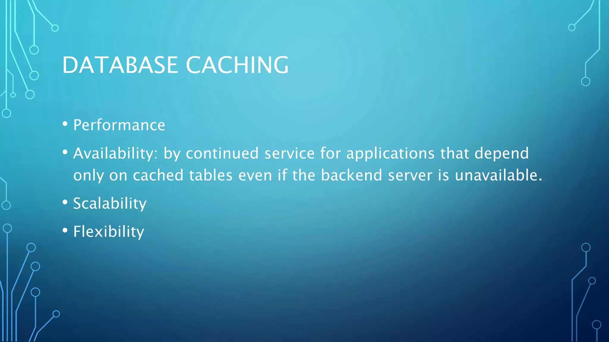 DATABASE CACHING
• Performance
• Availability: by continued service for applications that depend
only on cached tables even if the backend server is unavailable.
• Scalability
• Flexibility
 