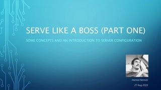 SERVE LIKE A BOSS (PART ONE)
SOME CONCEPTS AND AN INTRODUCTION TO SERVER CONFIGURATION
27 Aug 2015
Hamed Nemati
 