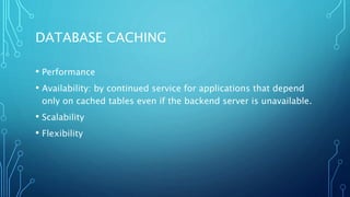 DATABASE CACHING
• Performance
• Availability: by continued service for applications that depend
only on cached tables even if the backend server is unavailable.
• Scalability
• Flexibility
 