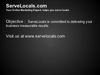 ServeLocals.com
Your Online Marketing Expert, helps you serve locals



Objective : ServeLocals is committed to delivering your
business measurable results


Visit us at www.servelocals.com
 