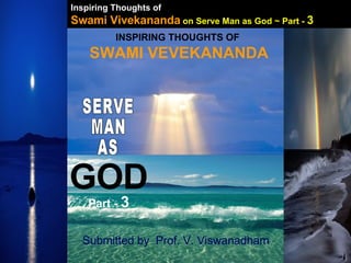 INSPIRING THOUGHTS OF  SWAMI VEVEKANANDA SERVE MAN AS GOD Submitted by  Prof. V. Viswanadham Part -  3 Inspiring Thoughts of   Swami Vivekananda   on Serve Man as God ~ Part -  3 