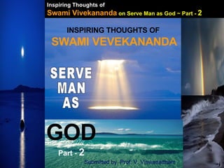 Inspiring Thoughts of   Swami Vivekananda   on Serve Man as God ~ Part -  2 INSPIRING THOUGHTS OF  SWAMI VEVEKANANDA SERVE MAN AS GOD Part -  2 Submitted by  Prof. V. Viswanadham 