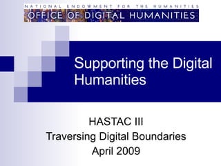 S upporting the Digital Humanities HASTAC III Traversing Digital Boundaries April 2009 