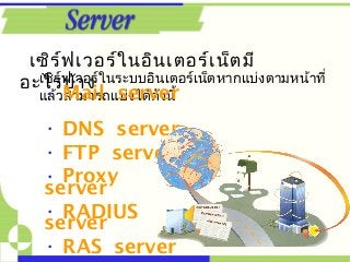 เซิร์ฟเวอร์ในอินเตอร์เน็ตมี
อะไรบ้างเซิร์ฟเวอร์ในระบบอินเตอร์เน็ตหากแบ่งตามหน้าที่
แล้วสามารถแบ่งได้ดังนี้• Mail server
• DNS server
• FTP server
• Proxy
server
• RADIUS
server
• RAS server
 