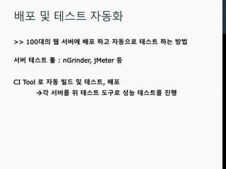 배포 및 테스트 자동화
>> 100대의 웹 서버에 배포 하고 자동으로 테스트 하는 방법
서버 테스트 툴 : nGrinder, jMeter 등
CI Tool 로 자동 빌드 및 테스트, 배포
각 서버를 위 테스트 도구로 성능 테스트를 진행
 