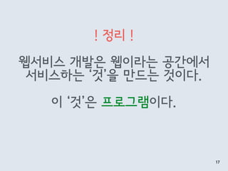 ! 정리 !
웹서비스 개발은 웹이라는 공간에서
서비스하는 ‘것’을 만드는 것이다.
이 ‘것’은 프로그램이다.
17
 