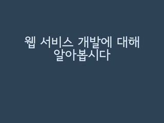 웹 서비스 개발에 대해
알아봅시다
 