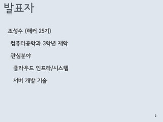 발표자
조성수 (해커 25기)
컴퓨터공학과 3학년 재학
관심분야
클라우드 인프라/시스템
서버 개발 기술
2
 
