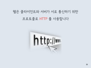 웹은 클라이언트와 서버가 서로 통신하기 위한
프로토콜로 HTTP 를 사용합니다
33
 