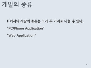 개발의 종류
IT에서의 개발의 종류는 크게 두 가지로 나눌 수 있다.
“PC/Phone Application” 
 
“Web Application”
4
 