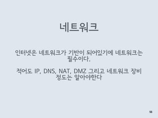 네트워크
56
인터넷은 네트워크가 기반이 되어있기에 네트워크는
필수이다.
적어도 IP, DNS, NAT, DMZ 그리고 네트워크 장비 
정도는 알아야한다
 