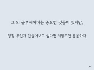 그 외 공부해야하는 중요한 것들이 있지만,
58
당장 무언가 만들어보고 싶다면 저정도면 충분하다
 