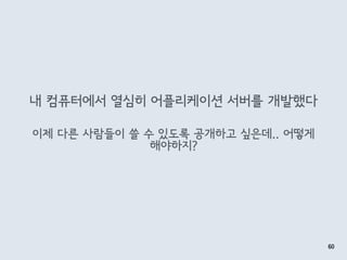내 컴퓨터에서 열심히 어플리케이션 서버를 개발했다
60
이제 다른 사람들이 쓸 수 있도록 공개하고 싶은데.. 어떻게
해야하지?
 