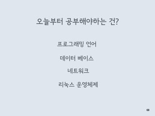 오늘부터 공부해야하는 건?
68
프로그래밍 언어
데이터 베이스
네트워크
리눅스 운영체제
 