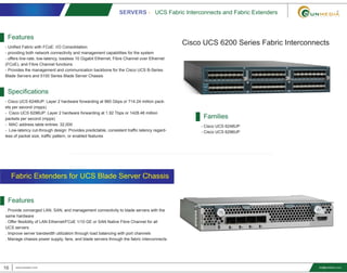 SERVERS - UCS Fabric Interconnects and Fabric Extenders
16 www.smediavn.com info@smediavn.com
Cisco UCS 6200 Series Fabric Interconnects
Features
- Unified Fabric with FCoE: I/O Consolidation
- providing both network connectivity and management capabilities for the system
- offers line-rate, low-latency, lossless 10 Gigabit Ethernet, Fibre Channel over Ethernet
(FCoE), and Fibre Channel functions
- Provides the management and communication backbone for the Cisco UCS B-Series
Blade Servers and 5100 Series Blade Server Chassis
Specifications
- Cisco UCS 6248UP: Layer 2 hardware forwarding at 960 Gbps or 714.24 million pack-
ets per second (mpps)
- Cisco UCS 6296UP: Layer 2 hardware forwarding at 1.92 Tbps or 1428.48 million
packets per second (mpps)
- MAC address table entries: 32,000
- Low-latency cut-through design: Provides predictable, consistent traffic latency regard-
less of packet size, traffic pattern, or enabled features
Families
- Cisco UCS 6248UP
- Cisco UCS 6296UP
Features
. Provide converged LAN, SAN, and management connectivity to blade servers with the
same hardware
. Offer flexibility of LAN Ethernet/FCoE 1/10 GE or SAN Native Fibre Channel for all
UCS servers
. Improve server bandwidth utilization through load balancing with port channels
. Manage chassis power supply, fans, and blade servers through the fabric interconnects
Fabric Extenders for UCS Blade Server Chassis
 
