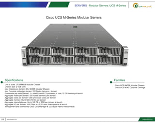 SERVERS - Modular Servers: UCS M-Series
04 www.smediavn.com
. Cisco UCS M4308 Modular Chassis
. Cisco UCS M142 Compute Cartridge
FamiliesSpecifications
info@smediavn.com
. Unit of scale: UCS M4308 Modular Chassis
. Chassis size: 2 rack units
. Max chassis per domain: 20 x M4308 Modular Chassis
. Max Compute nodes per domain: 320 Nodes (servers) / domain
. Processors per node (Server): 1 x Intel® Xeon® E3 processor, 4 core, 32 GB memory at launch
. Aggregate nodes per domain: 320 nodes (servers) per domain
. Aggregate cores per domain:1280 processor cores per domain
. Aggregate memory:10,240 GB (10 TB) per domain
. Aggregate internal storage: Up to 128 TB of SSD per domain at launch
. Aggregate I/O per domain:1600 Gbps to UCS Fabric Interconnects at launch
. Management and connectivity:Cisco UCS Manager & UCS 6200 Fabric Interconnects
Cisco UCS M-Series Modular Servers
 