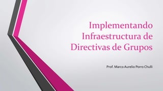 Implementando
Infraestructura de
Directivas de Grupos
Prof. Marco Aurelio Porro Chulli
 