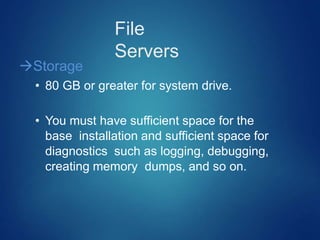File
Servers
Storage
• 80 GB or greater for system drive.
• You must have sufficient space for the
base installation and sufficient space for
diagnostics such as logging, debugging,
creating memory dumps, and so on.
 