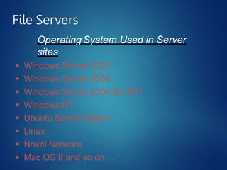 File Servers
Operating System Used in Server
sites
 Windows Server 2003
 Windows Server 2008
 Windows Server 2008 R2 SP1
 Windows NT
 Ubuntu Server Edition
 Linux
 Novel Netware
 Mac OS 8 and so on….
 