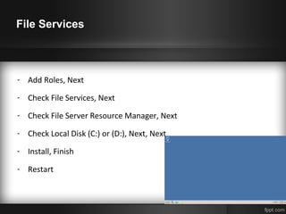 File Services
- Add Roles, Next
- Check File Services, Next
- Check File Server Resource Manager, Next
- Check Local Disk (C:) or (D:), Next, Next
- Install, Finish
- Restart
 