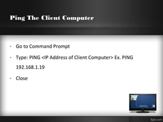 Ping The Client Computer
- Go to Command Prompt
- Type: PING <IP Address of Client Computer> Ex. PING
192.168.1.19
- Close
 
