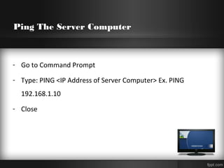 Ping The Server Computer
- Go to Command Prompt
- Type: PING <IP Address of Server Computer> Ex. PING
192.168.1.10
- Close
 