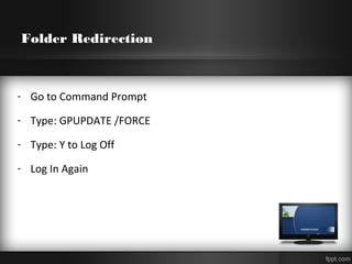 Folder Redirection
- Go to Command Prompt
- Type: GPUPDATE /FORCE
- Type: Y to Log Off
- Log In Again
 