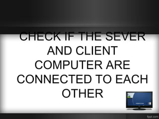 CHECK IF THE SEVER
AND CLIENT
COMPUTER ARE
CONNECTED TO EACH
OTHER
 